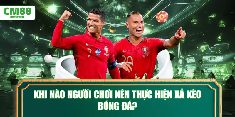 Khi nào người chơi nên thực hiện xả kèo bóng đá?