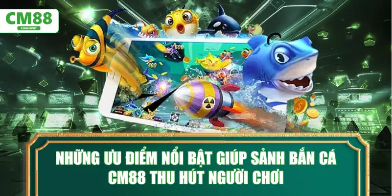 Những ưu điểm nổi bật giúp sảnh Bắn Cá CM88 thu hút người chơi